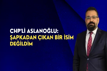 CHP'li Aslanoğlu: Şapkadan çıkan bir isim değildim