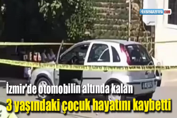 İzmir'de otomobilin altında kalan 3 yaşındaki çocuk hayatını kaybetti