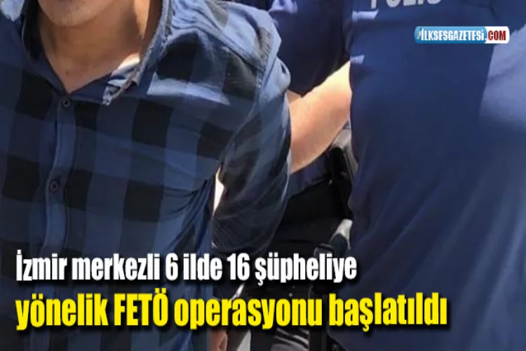 İzmir merkezli 6 ilde 16 şüpheliye yönelik FETÖ operasyonu başlatıldı