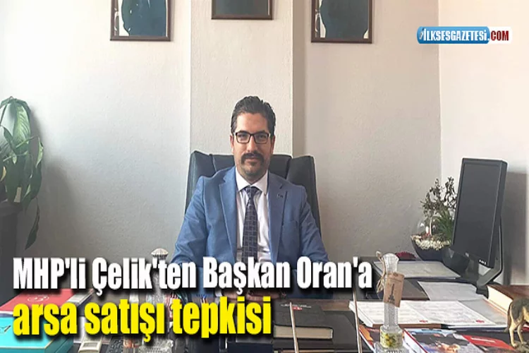 MHP'li Çelik'ten Başkan Oran'a arsa satışı tepkisi