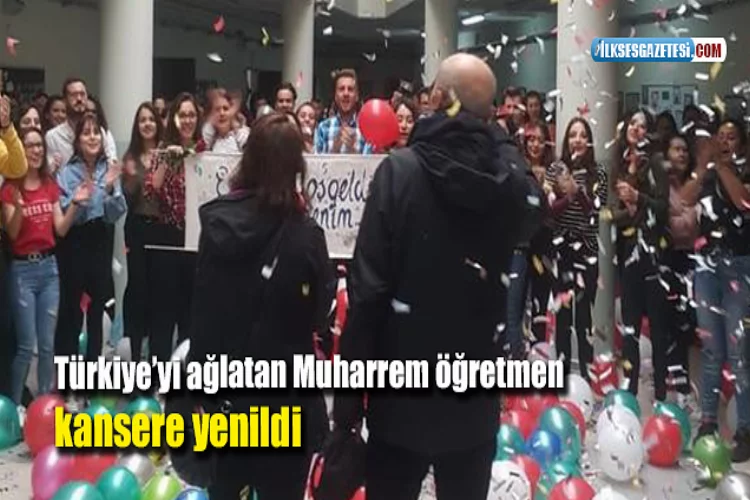 Türkiye’yi ağlatan Muharrem öğretmen kansere yenildi